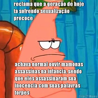 reclama que a gerao de hoje
ta sofrendo sexualizao
precoce achava normal ouvir mamonas
assassinas na infancia, sendo
que eles assassinaram sua
inocencia com suas palavras
torpes