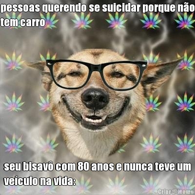 pessoas querendo se suicidar porque no
tem carro seu bisav com 80 anos e nunca teve um
veculo na vida: