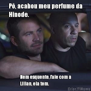 P, acabou meu perfume da
Hinode. Nem esquente, fale com a
Lilian, ela tem.