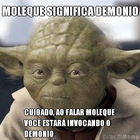 MOLEQUE SIGNIFICA DEMONIO CUIDADO, AO FALAR MOLEQUE
VOC ESTAR INVOCANDO O
DEMONIO