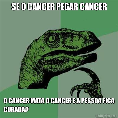 SE O CANCER PEGAR CANCER O CANCER MATA O CANCER E A PESSOA FICA
CURADA?