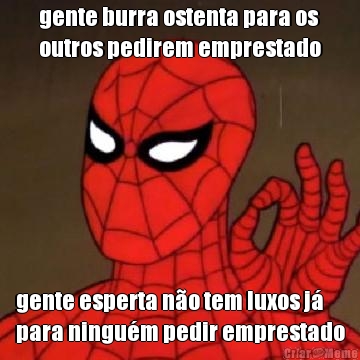 gente burra ostenta para os
outros pedirem emprestado gente esperta no tem luxos j
para ningum pedir emprestado