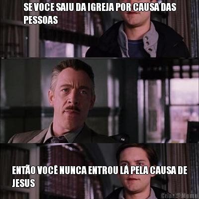 SE VOCE SAIU DA IGREJA POR CAUSA DAS
PESSOAS ENTO VOC NUNCA ENTROU L PELA CAUSA DE
JESUS