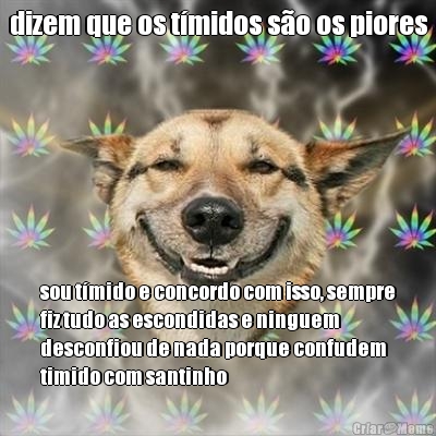 dizem que os tmidos so os piores sou tmido e concordo com isso, sempre
fiz tudo as escondidas e ninguem
desconfiou de nada porque confudem
timido com santinho