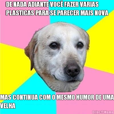 DE NADA ADIANTE VOC FAZER VARIAS
PLASTICAS PARA SE PARECER MAIS NOVA MAS CONTINUA COM O MESMO HUMOR DE UMA
VELHA