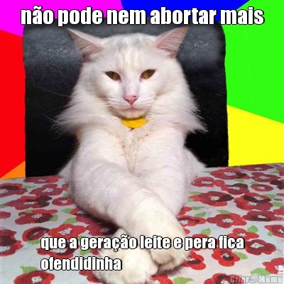 no pode nem abortar mais que a gerao leite e pera fica
ofendidinha