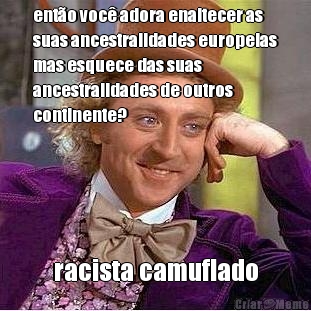 ento voc adora enaltecer as
suas ancestralidades europeias
mas esquece das suas
ancestralidades de outros
continente? racista camuflado