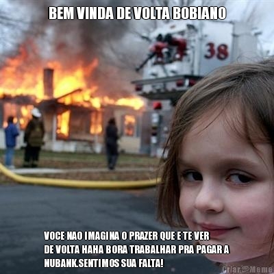 BEM VINDA DE VOLTA BOBIANO VOCE NAO IMAGINA O PRAZER QUE E TE VER
DE VOLTA HAHA BORA TRABALHAR PRA PAGAR A
NUBANK.SENTIMOS SUA FALTA! 