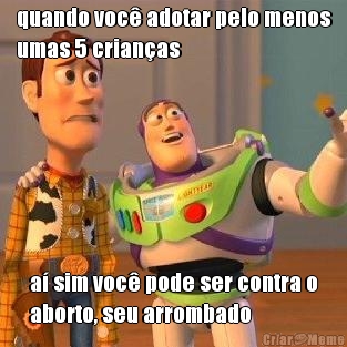 quando voc adotar pelo menos
umas 5 crianas a sim voc pode ser contra o
aborto, seu arrombado