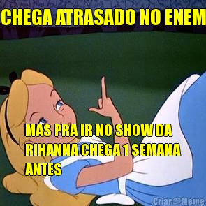 CHEGA ATRASADO NO ENEM MAS PRA IR NO SHOW DA
RIHANNA CHEGA 1 SEMANA
ANTES