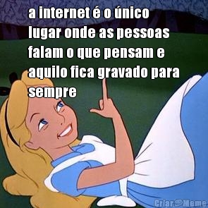 a internet  o nico
lugar onde as pessoas
falam o que pensam e
aquilo fica gravado para
sempre 