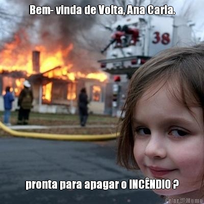 Bem- vinda de Volta, Ana Carla. pronta para apagar o INCNDIO ?

