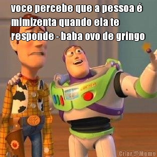 voce percebe que a pessoa 
mimizenta quando ela te
responde - baba ovo de gringo 