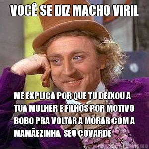 VOC SE DIZ MACHO VIRIL ME EXPLICA POR QUE TU DEIXOU A
TUA MULHER E FILHOS POR MOTIVO
BOBO PRA VOLTAR A MORAR COM A
MAMEZINHA, SEU COVARDE