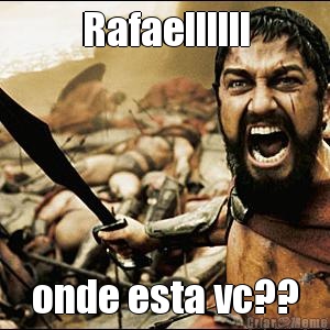 Rafaellllll onde esta vc??