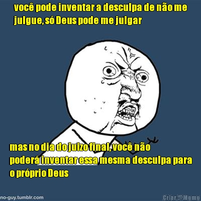 voc pode inventar a desculpa de no me
julgue, s Deus pode me julgar mas no dia do juizo final, voc no
poder inventar essa mesma desculpa para
o prprio Deus