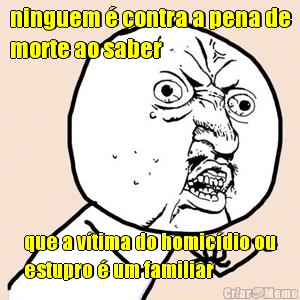 ninguem  contra a pena de
morte ao saber que a vtima do homicdio ou
estupro  um familiar