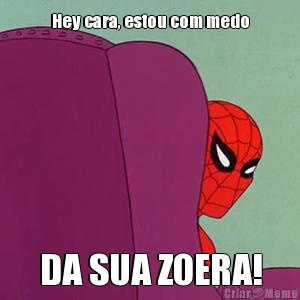 Hey cara, estou com medo DA SUA ZOERA!