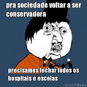 pra sociedade voltar a ser
conservadora precisamos fechar todos os
hospitais e escolas