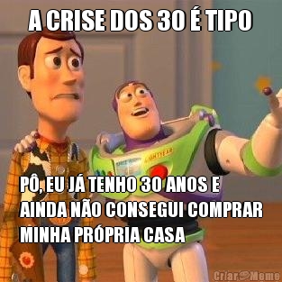 A CRISE DOS 30  TIPO P, EU J TENHO 30 ANOS E
AINDA NO CONSEGUI COMPRAR
MINHA PRPRIA CASA