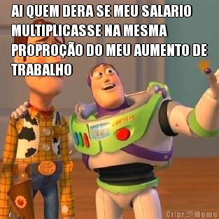 AI QUEM DERA SE MEU SALARIO
MULTIPLICASSE NA MESMA
PROPROO DO MEU AUMENTO DE
TRABALHO 