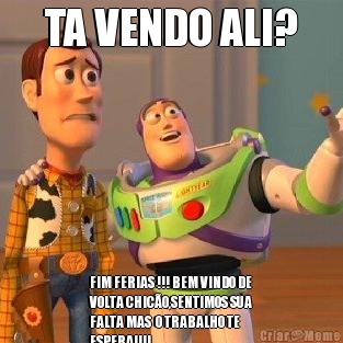 TA VENDO ALI? FIM FERIAS !!! BEM VINDO DE
VOLTA CHICO,SENTIMOS SUA
FALTA MAS  O TRABALHO TE  
ESPERA!!!!