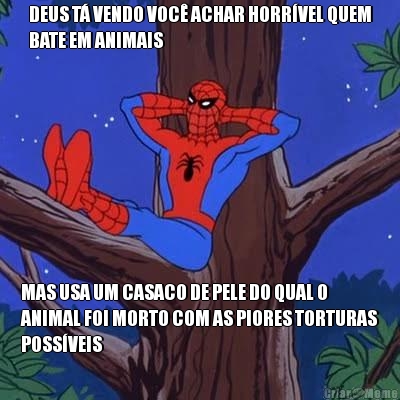 DEUS T VENDO VOC ACHAR HORRVEL QUEM
BATE EM ANIMAIS MAS USA UM CASACO DE PELE DO QUAL O
ANIMAL FOI MORTO COM AS PIORES TORTURAS
POSSVEIS