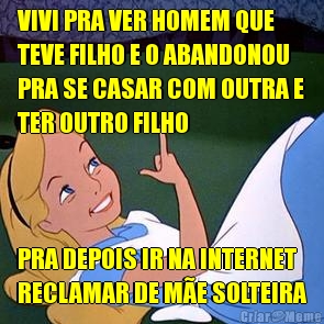 VIVI PRA VER HOMEM QUE
TEVE FILHO E O ABANDONOU
PRA SE CASAR COM OUTRA E
TER OUTRO FILHO PRA DEPOIS IR NA INTERNET
RECLAMAR DE ME SOLTEIRA