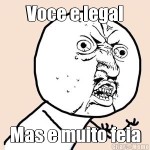 Voce e legal Mas e muito feia