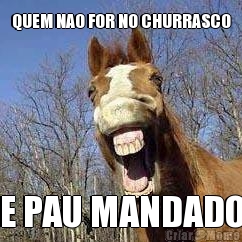 QUEM NAO FOR NO CHURRASCO
 E PAU MANDADO