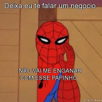 Deixa eu te falar um negocio  NO VAI ME ENGANAR 
 COM ESSE PAPINHO 