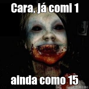 Cara, j comi 1 ainda como 15