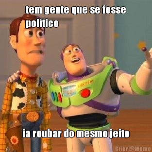 tem gente que se fosse
poltico ia roubar do mesmo jeito