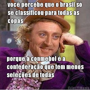 voc percebe que o brasil s
se classificou para todas as
copas porque a conmebol  a
confederao que tem menos
selees de todas