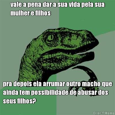 vale a pena dar a sua vida pela sua
mulher e filhos pra depois ela arrumar outro macho que
ainda tem possibilidade de abusar dos
seus filhos?