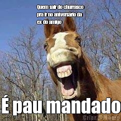 Quem sair do churrasco
pra ir no aniversrio da
ex do amigo  pau mandado