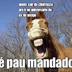 quem sair do churrasco
pra ir no aniversrio da
ex do amigo   pau mandado