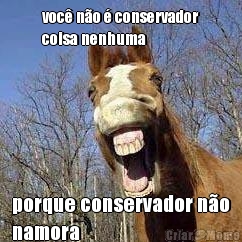 voc no  conservador
coisa nenhuma porque conservador no
namora