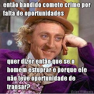 ento bandido comete crime por
falta de oportunidades quer dizer ento que se o
homem estuprar  porque ele
no teve oportunidade de
transar?