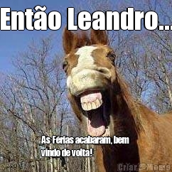 Ento Leandro... As Frias acabaram, bem
vindo de volta!