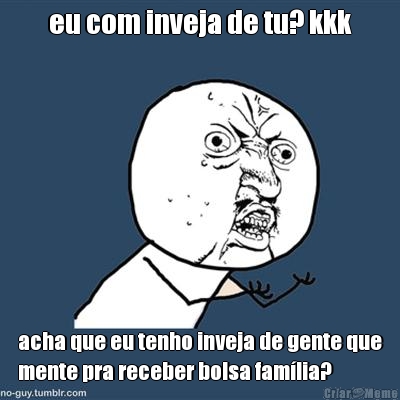 eu com inveja de tu? kkk acha que eu tenho inveja de gente que
mente pra receber bolsa famlia?