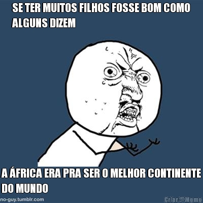 SE TER MUITOS FILHOS FOSSE BOM COMO
ALGUNS DIZEM A FRICA ERA PRA SER O MELHOR CONTINENTE
DO MUNDO