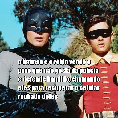 o batman e o robin vendo o
povo que no gosta da polcia
e defende bandido, chamando
eles para recuperar o celular
roubado deles 