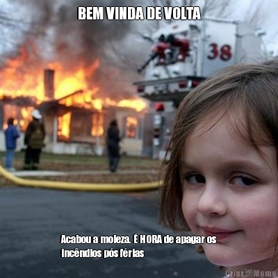 BEM VINDA DE VOLTA Acabou a moleza.  HORA de apagar os
incndios ps frias 