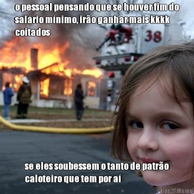 o pessoal pensando que se houver fim do
salrio mnimo, iro ganhar mais kkkk
coitados se eles soubessem o tanto de patro
caloteiro que tem por a