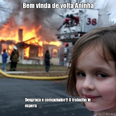 Bem vinda de volta Aninha Desgraa e computador!! O trabalho te
espera