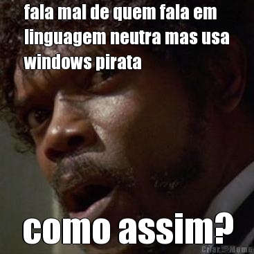 fala mal de quem fala em
linguagem neutra mas usa
windows pirata como assim?