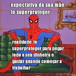 expectativa da sua me:
te superproteger realidade: te
superproteger para pegar
todo o seu dinheiro e
gastar quando comear a
trabalhar