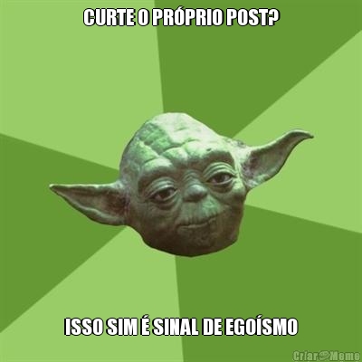 CURTE O PRPRIO POST? ISSO SIM  SINAL DE EGOSMO