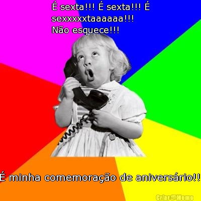  sexta!!!  sexta!!! 
sexxxxxtaaaaaa!!!
No esquece!!!  minha comemorao de aniversrio!!!